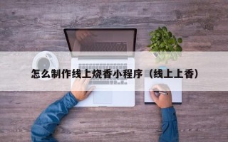 信阳怎么制作线上烧香小程序（线上上香）
