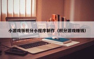 信阳小游戏领积分小程序制作（积分游戏赚钱）