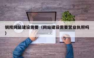 信阳铜陵网站建设需要（网站建设需要营业执照吗）