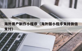 信阳海外用户制作小程序（海外版小程序支持微信支付）
