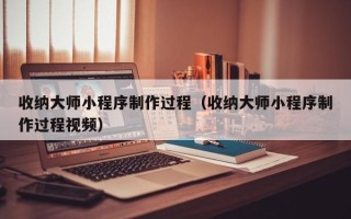 信阳收纳大师小程序制作过程（收纳大师小程序制作过程视频）