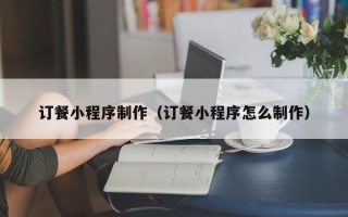 信阳订餐小程序制作（订餐小程序怎么制作）