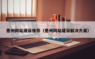 信阳惠州网站建设推荐（惠州网站建设解决方案）