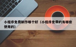信阳小程序免费制作哪个好（小程序免费的有哪些使用的）