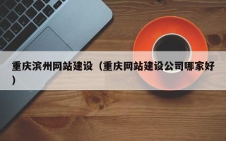 信阳重庆滨州网站建设（重庆网站建设公司哪家好）