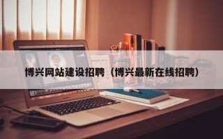 信阳博兴网站建设招聘（博兴最新在线招聘）
