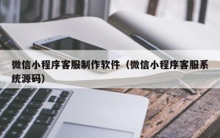 信阳微信小程序客服制作软件（微信小程序客服系统源码）