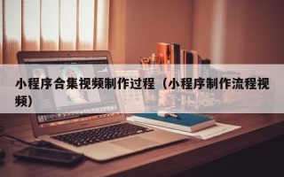 信阳小程序合集视频制作过程（小程序制作流程视频）
