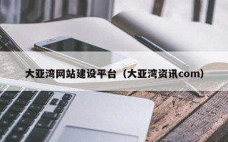 信阳大亚湾网站建设平台（大亚湾资讯com）