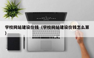 信阳学校网站建设价钱（学校网站建设价钱怎么算）