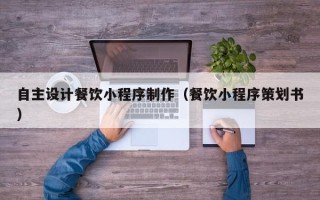 信阳自主设计餐饮小程序制作（餐饮小程序策划书）