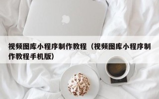 信阳视频图库小程序制作教程（视频图库小程序制作教程手机版）