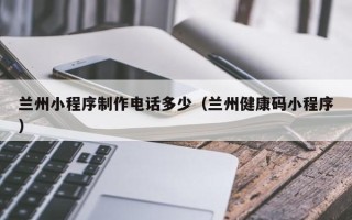 信阳兰州小程序制作电话多少（兰州健康码小程序）