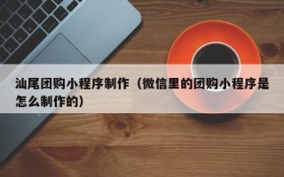 信阳汕尾团购小程序制作（微信里的团购小程序是怎么制作的）
