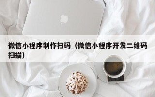 信阳微信小程序制作扫码（微信小程序开发二维码扫描）