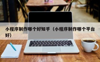 信阳小程序制作哪个好知乎（小程序制作哪个平台好）