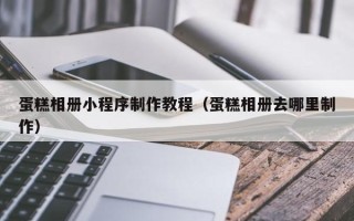 信阳蛋糕相册小程序制作教程（蛋糕相册去哪里制作）